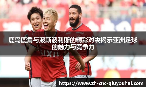 鹿岛鹿角与波斯波利斯的精彩对决揭示亚洲足球的魅力与竞争力