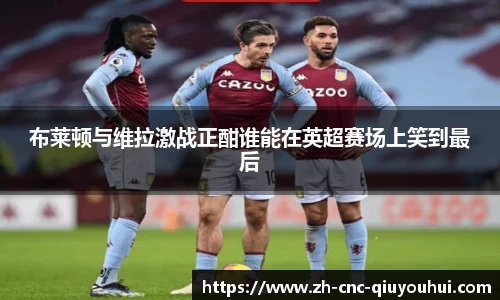 布莱顿与维拉激战正酣谁能在英超赛场上笑到最后